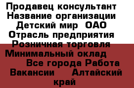 Продавец-консультант › Название организации ­ Детский мир, ОАО › Отрасль предприятия ­ Розничная торговля › Минимальный оклад ­ 25 000 - Все города Работа » Вакансии   . Алтайский край